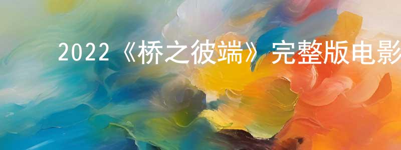 ﻿曾任南发布﻿2022《桥之彼端》完整版电影/在线观看/百度云-美剧天堂